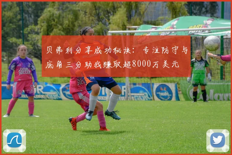 贝弗利分享成功秘诀：专注防守与底角三分助我赚取超8000万美元