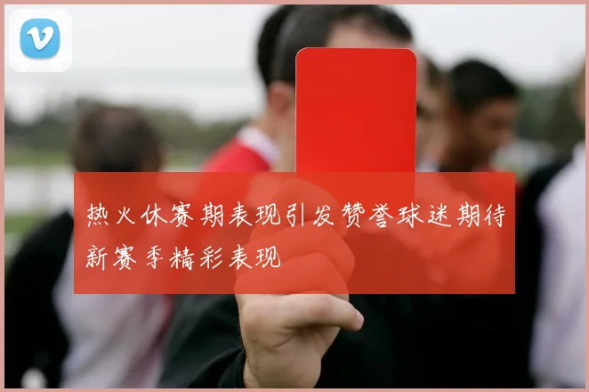 热火休赛期表现引发赞誉球迷期待新赛季精彩表现