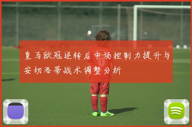 皇马欧冠逆转后中场控制力提升与安切洛蒂战术调整分析