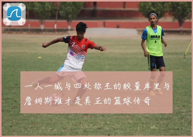 一人一城与四处称王的较量库里与詹姆斯谁才是真正的篮球传奇