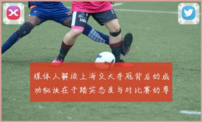 媒体人解读上海交大夺冠背后的成功秘诀在于踏实态度与对比赛的尊重