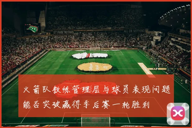 火箭队教练管理层与球员表现问题能否突破赢得季后赛一轮胜利