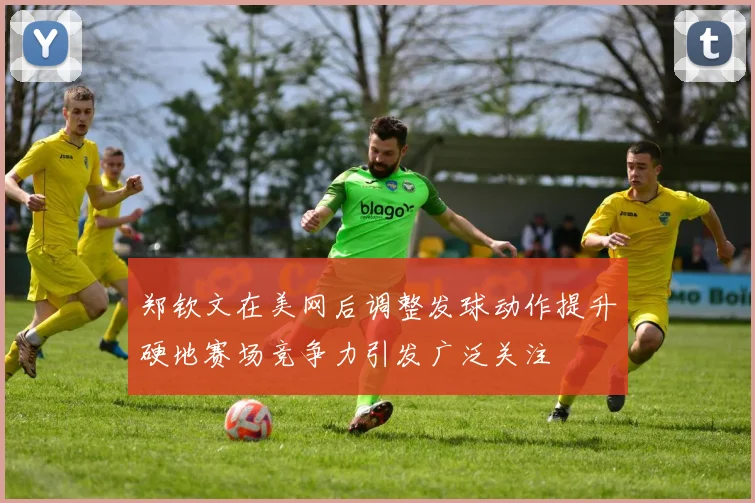 郑钦文在美网后调整发球动作提升硬地赛场竞争力引发广泛关注