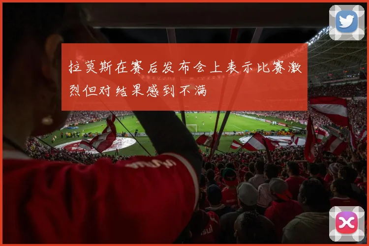 拉莫斯在赛后发布会上表示比赛激烈但对结果感到不满