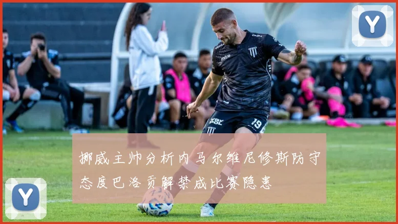 挪威主帅分析内马尔维尼修斯防守态度巴洛贡解禁成比赛隐患