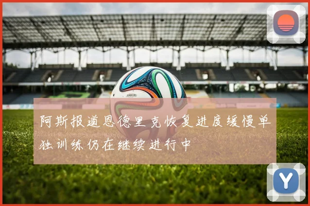阿斯报道恩德里克恢复进度缓慢单独训练仍在继续进行中