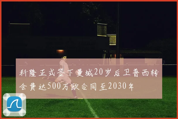 科隆正式签下曼城20岁后卫普西转会费达500万欧合同至2030年