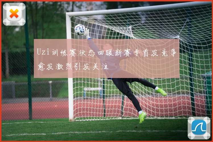 Uzi训练赛状态回暖新赛季首发竞争愈发激烈引发关注