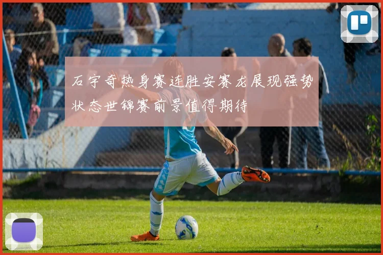 石宇奇热身赛连胜安赛龙展现强势状态世锦赛前景值得期待