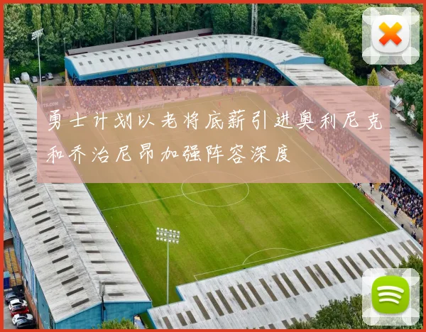 勇士计划以老将底薪引进奥利尼克和乔治尼昂加强阵容深度